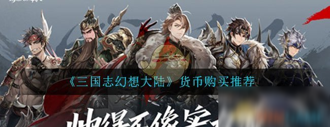 《三国志幻想大陆》货币购买什么好 货币购买攻略