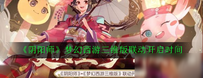 《阴阳师》和梦幻西游三维版联动什么时候上线 梦幻西游三维版联动开启时间介绍