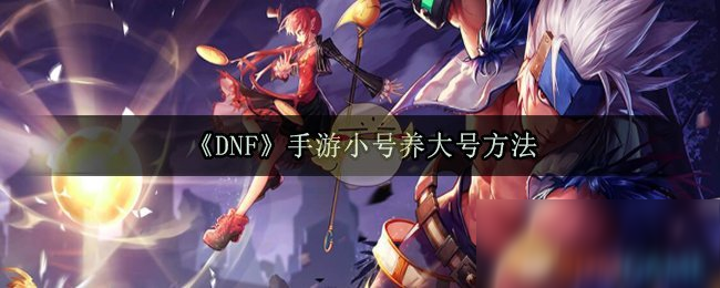 《DNF》手游小號怎么養(yǎng)大號 小號養(yǎng)大號方法