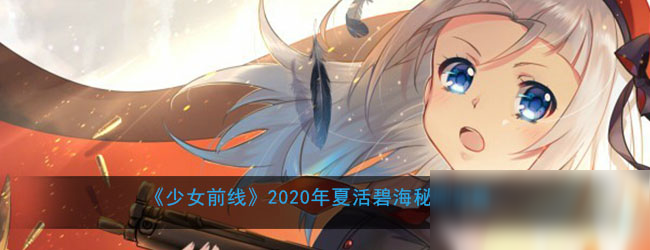 《少女前线》2020年夏活碧海秘闻怎么玩 2020年夏活碧海秘闻攻略