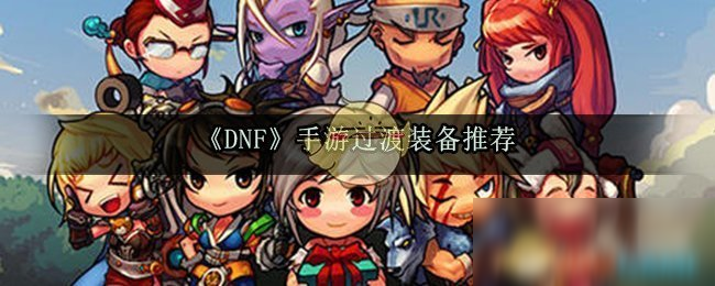 《DNF》手游过渡装备怎么选 过渡装备推荐