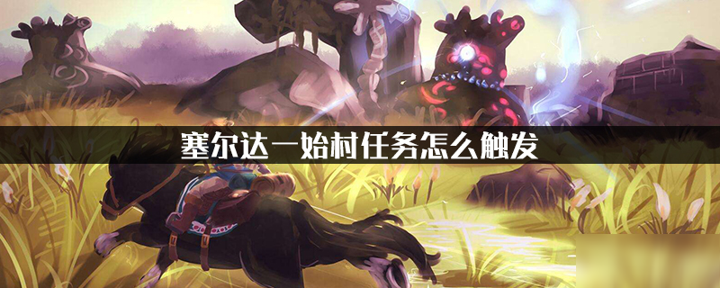 《塞尔达荒野之息》一始村任务怎么触发 一始村任务触发教程攻略