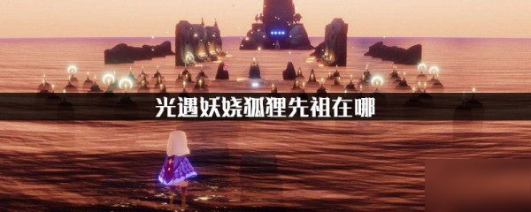 《光遇》妖嬈狐貍先祖在哪 妖嬈狐貍先祖位置分享