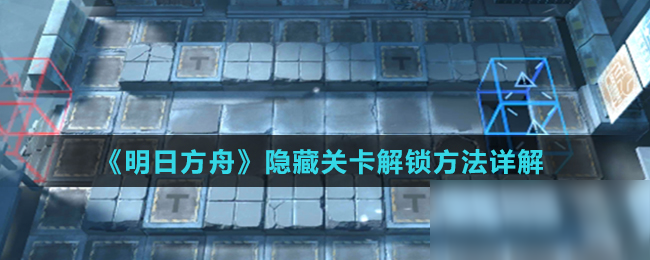 《明日方舟》隐藏关卡攻略 解锁方法详解