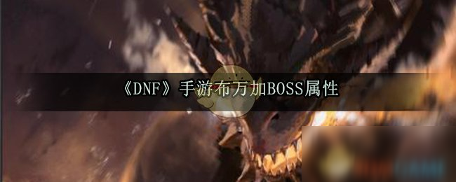 《DNF》手游布万加BOSS属性怎么样 布万加BOSS属性介绍