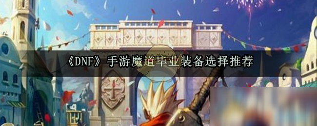 《DNF》手游魔道毕业装备怎么选 魔道毕业装备选择推荐