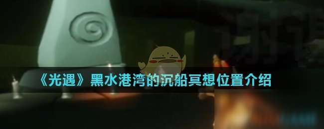 《光遇》黑水港湾的沉船冥想在哪 黑水港湾的沉船冥想位置介绍