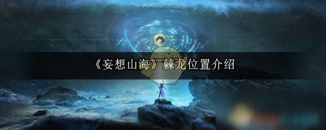 《妄想山海》棘龍?jiān)谀?棘龍位置介紹