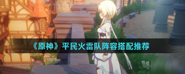 《原神》平民火雷陣容怎么搭配 平民火雷陣容搭配推薦