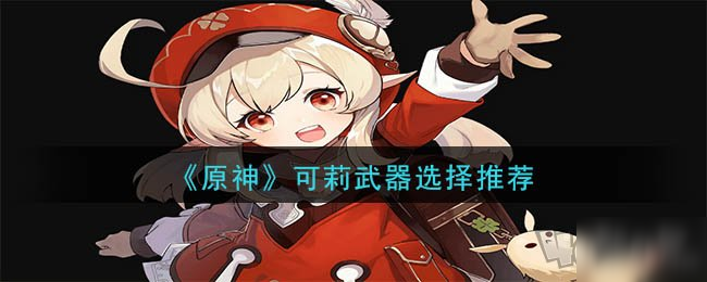 《原神》可莉用什么武器最好 可莉武器选择分享