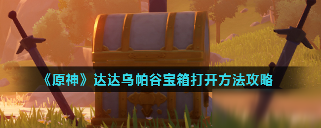 《原神》達達烏帕谷寶箱怎么打開 達達烏帕谷寶箱打開方法攻略