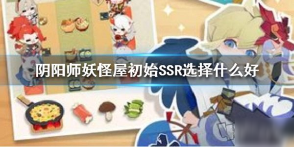 《陰陽師妖怪屋》初始SSR怎么選 初始SSR選擇推薦