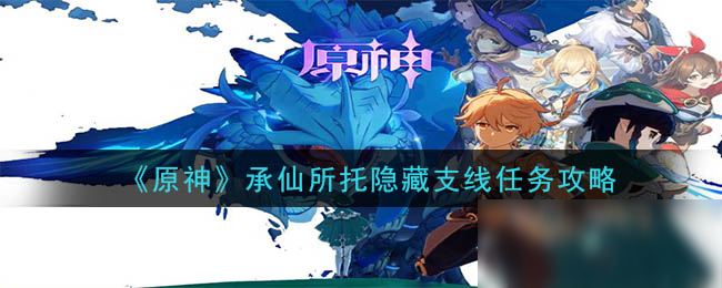 《原神》承仙所托隱藏支線任務怎么做 承仙所托隱藏支線任務攻略