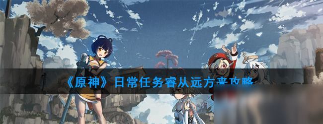 《原神》日常任务睿从远方来怎么过 睿从远方来图文教程