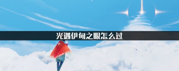 《光遇》伊甸之路怎么過 伊甸之路通關攻略