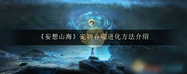 《妄想山海》宠物怎么吞噬进化 宠物吞噬进化方法介绍