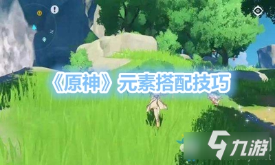 《原神》元素怎么搭配 元素搭配方法分享