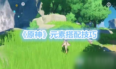 《原神》元素怎么搭配 元素搭配技巧分享