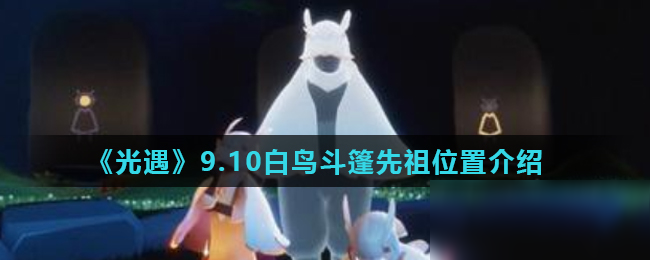 《光遇》9.10白鸟斗篷先祖在哪 白鸟斗篷先祖位置介绍