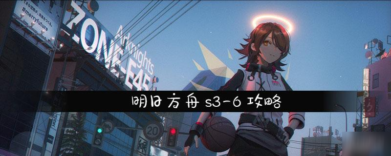 明日方舟S3-6怎么过 通关技巧介绍