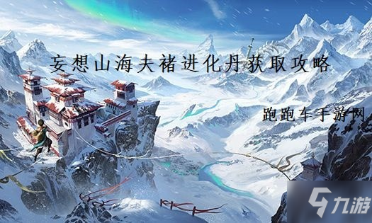 《妄想山海》夫褚進(jìn)化丹怎么獲得 夫褚進(jìn)化丹獲取攻略