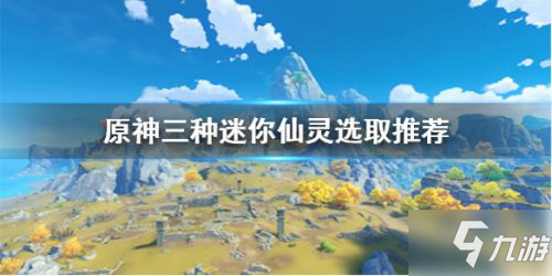 《原神》迷你仙靈選誰好 迷你仙靈選擇指南