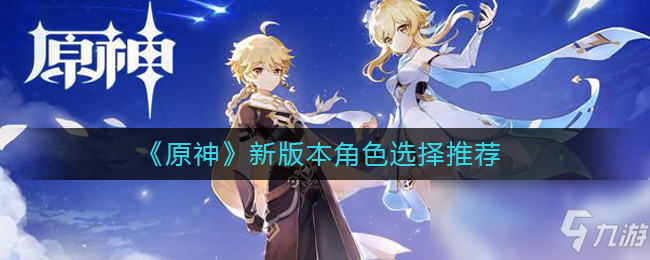 《原神》新版本角色怎么选 新版本角色选择推荐