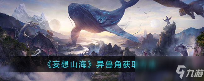 《妄想山海》異獸角怎么獲得 異獸角獲取方法