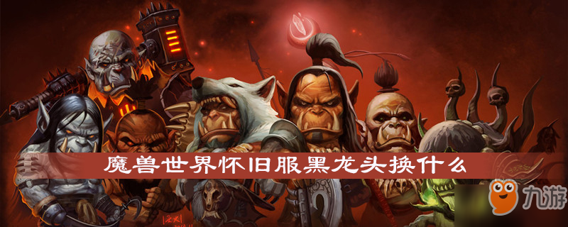 魔獸世界懷舊服黑龍頭換什么