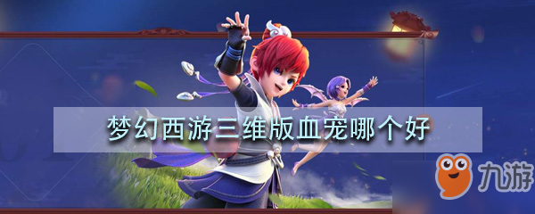 <a id='link_pop' class='keyword-tag' href='https://www.9game.cn/menghuanxiyou3d1/'>梦幻西游三维版</a>血宠哪个好