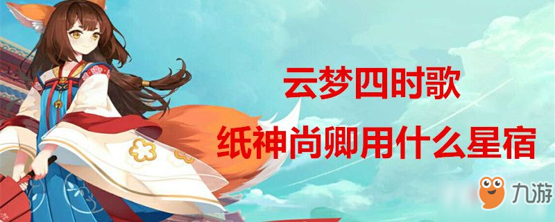 <a id='link_pop' class='keyword-tag' href='https://www.9game.cn/ymssg/'>云梦四时歌</a>纸神尚卿用什么星宿