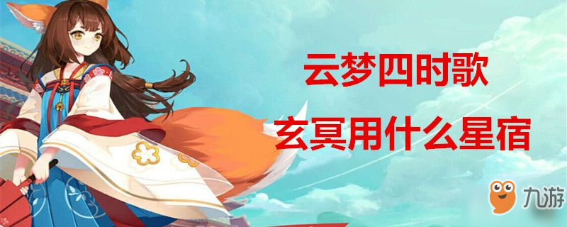 云梦四时歌玄冥用什么星宿-云梦四时歌玄冥星宿搭配攻略