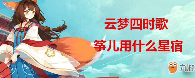 云梦四时歌筝儿用什么星宿-云梦四时歌筝儿星宿搭配攻略