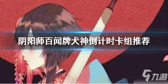 阴阳师百闻牌犬神倒计时卡组如何搭配？犬神倒计时卡组搭配及玩法介绍