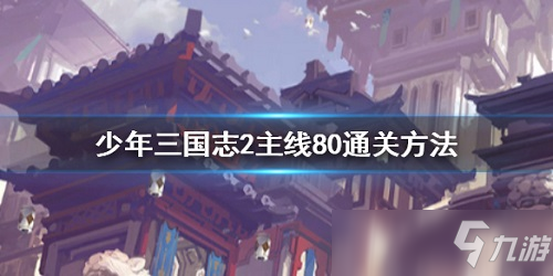 少年三國(guó)志2主線80怎么打 少年三國(guó)志2主線80過(guò)關(guān)陣容推薦