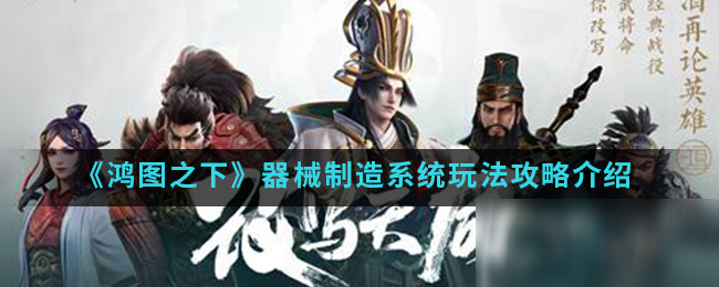 《鸿图之下》器械制造系统玩法攻略介绍