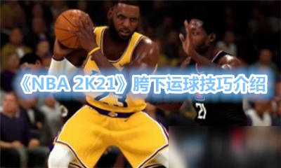 《NBA 2K21》新手入门指南 胯下运球技巧推荐
