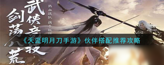 《<a id='link_pop' class='keyword-tag' href='https://www.9game.cn/tymyd/'>天涯明月刀手游</a>》伙伴搭配推荐攻略