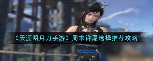 《<a id='link_pop' class='keyword-tag' href='https://www.9game.cn/tymyd/'>天涯明月刀手游</a>》周末许愿选择推荐攻略