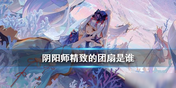 阴阳师精致的团扇线索是谁 阴阳师现世云游精致的团扇式神介绍