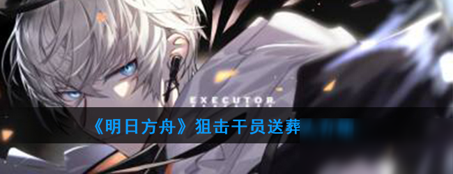 《明日方舟》狙击干员送葬人怎么样 狙击干员送葬人一览