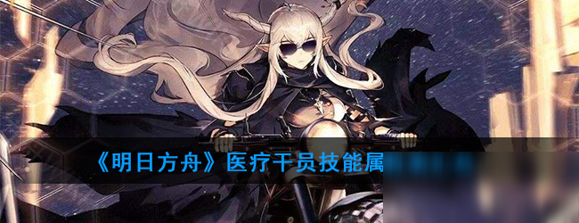 《明日方舟》医疗干员技能属性表汇总