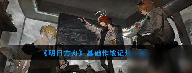 《明日方舟》基础作战记录一览