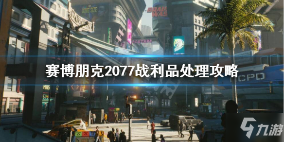 赛博朋克2077战利品怎么处理_赛博朋克2077战利品处理攻略