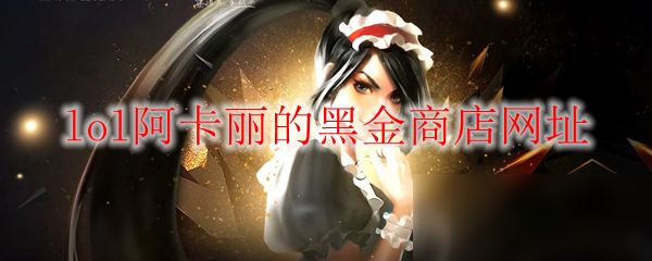 《LOL》2020年12月阿卡麗的黑金商店網(wǎng)址