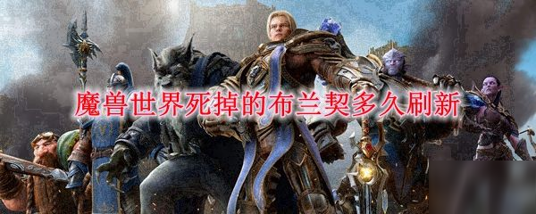 魔兽世界死掉的布兰契刷新时间是多久 9.0布兰契刷新时间一览