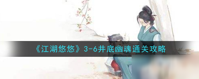 《江湖悠悠》3-6井底幽魂通关攻略