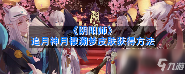 《阴阳师》追月神月樱溯梦皮肤怎么获得追月神月樱溯梦皮肤获得方法