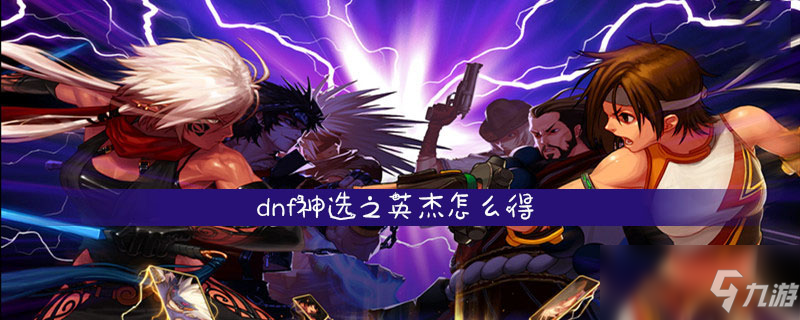 dnf神選之英杰怎么獲得 神選之英杰獲取方法