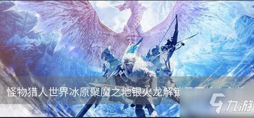 怪物獵人世界冰原聚魔之地銀火龍解鎖需要什么條件 銀火龍解鎖方法